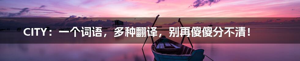 CITY：一个词语，多种翻译，别再傻傻分不清！