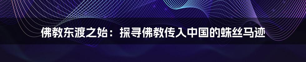 佛教东渡之始:探寻佛教传入中国的蛛丝马迹