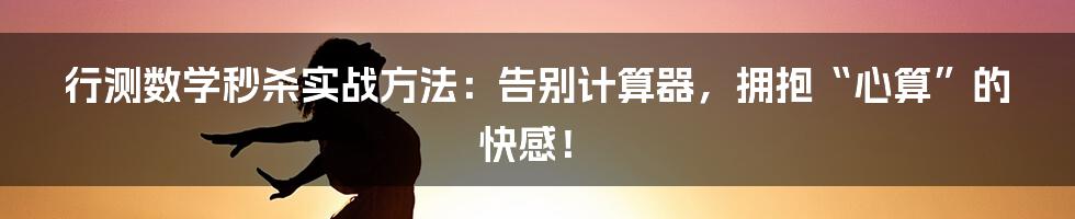 行测数学秒杀实战方法:告别计算器,拥抱“心算”的快感!