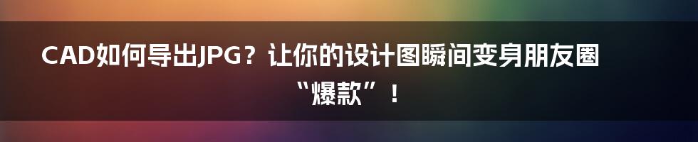 CAD如何导出JPG?让你的设计图瞬间变身朋友圈“爆款”!