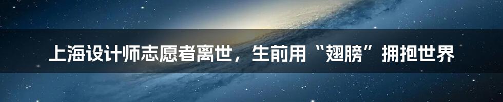 上海设计师志愿者离世,生前用“翅膀”拥抱世界