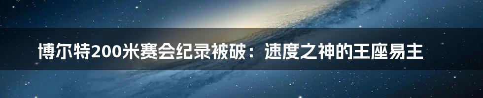 博尔特200米赛会纪录被破：速度之神的王座易主