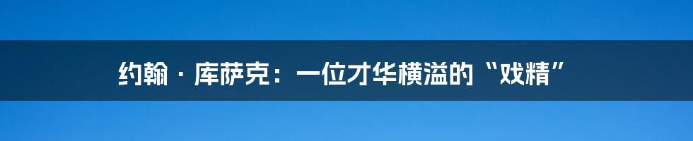 约翰·库萨克:一位才华横溢的“戏精”