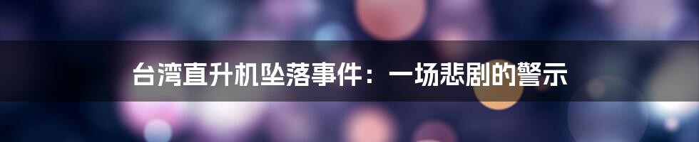 台湾直升机坠落事件:一场悲剧的警示