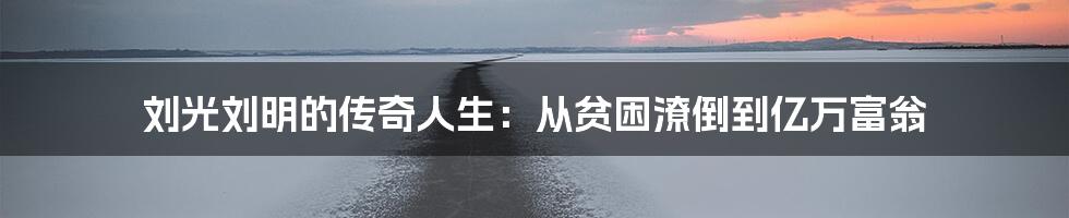 刘光刘明的传奇人生:从贫困潦倒到亿万富翁