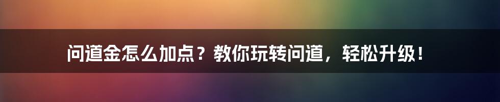 问道金怎么加点?教你玩转问道,轻松升级!