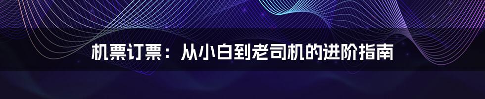 机票订票:从小白到老司机的进阶指南
