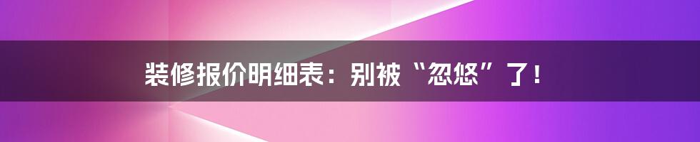 装修报价明细表:别被“忽悠”了!