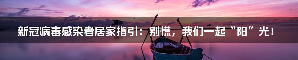 新冠病毒感染者居家指引:别慌,我们一起“阳”光!