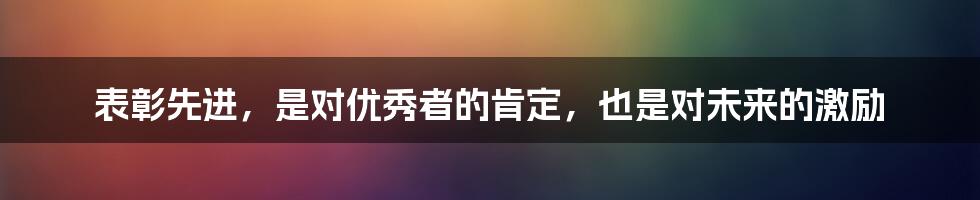 表彰先进,是对优秀者的肯定,也是对未来的激励