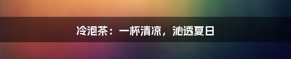 冷泡茶:一杯清凉,沁透夏日