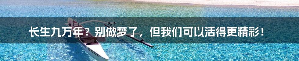 长生九万年？别做梦了，但我们可以活得更精彩！