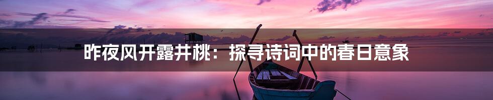 昨夜风开露井桃：探寻诗词中的春日意象