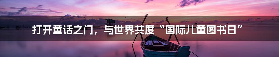 打开童话之门,与世界共度“国际儿童图书日”