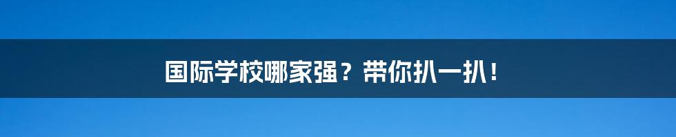 国际学校哪家强?带你扒一扒!