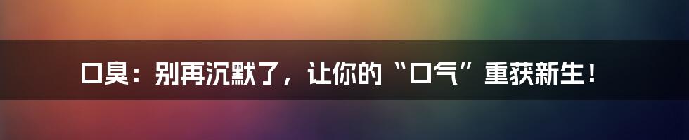 口臭:别再沉默了,让你的“口气”重获新生!