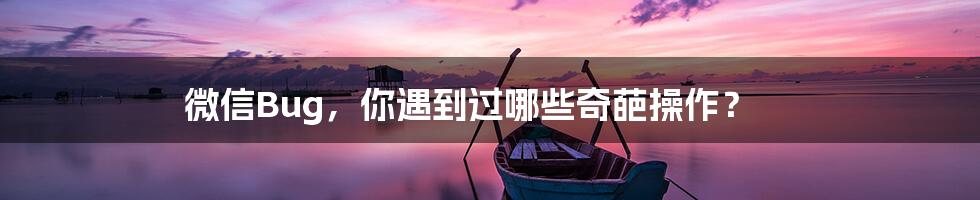微信Bug,你遇到过哪些奇葩操作?