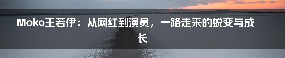 Moko王若伊:从网红到演员,一路走来的蜕变与成长