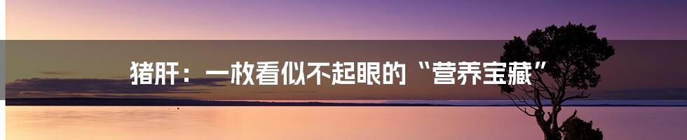 猪肝:一枚看似不起眼的“营养宝藏”