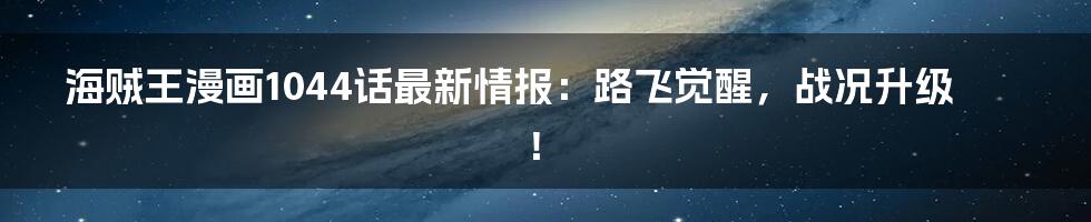 海贼王漫画1044话最新情报:路飞觉醒,战况升级!