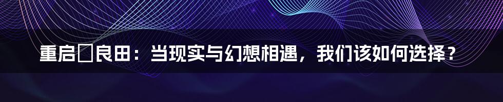 重启咲良田:当现实与幻想相遇,我们该如何选择?
