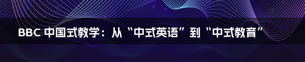 BBC 中国式教学:从“中式英语”到“中式教育”