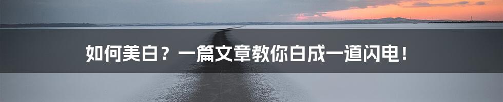 如何美白?一篇文章教你白成一道闪电!