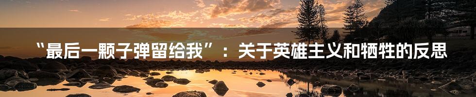 “最后一颗子弹留给我”：关于英雄主义和牺牲的反思
