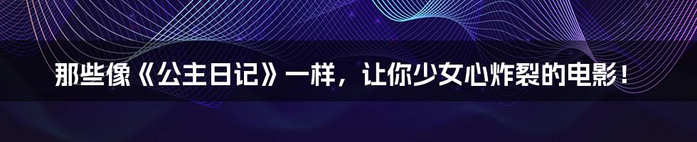 那些像《公主日记》一样，让你少女心炸裂的电影！