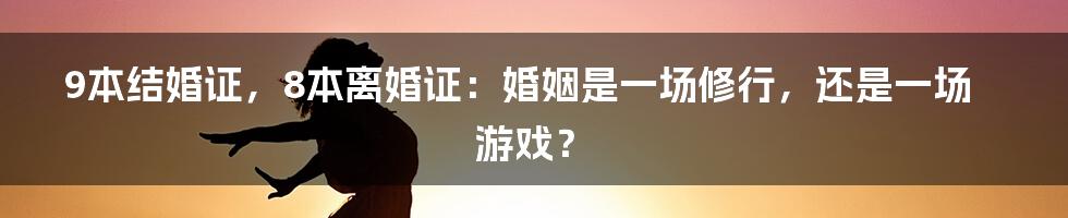 9本结婚证，8本离婚证：婚姻是一场修行，还是一场游戏？
