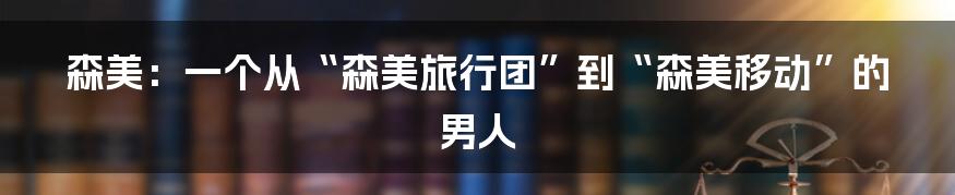 森美:一个从“森美旅行团”到“森美移动”的男人