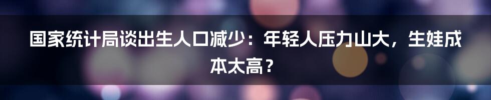 国家统计局谈出生人口减少：年轻人压力山大，生娃成本太高？