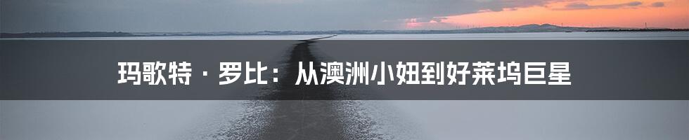 玛歌特·罗比:从澳洲小妞到好莱坞巨星