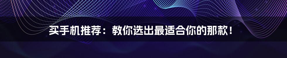 买手机推荐:教你选出最适合你的那款!