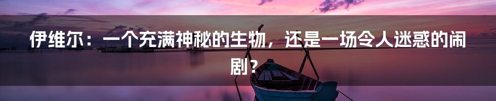 伊维尔:一个充满神秘的生物,还是一场令人迷惑的闹剧?