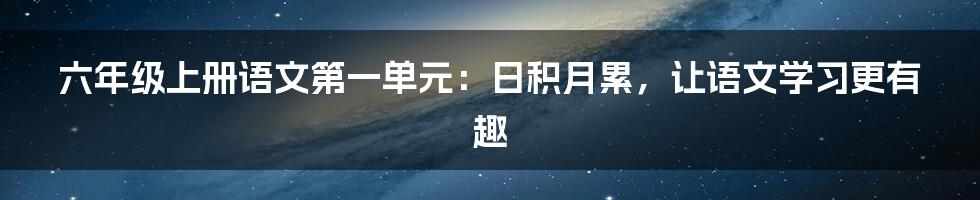 六年级上册语文第一单元:日积月累,让语文学习更有趣