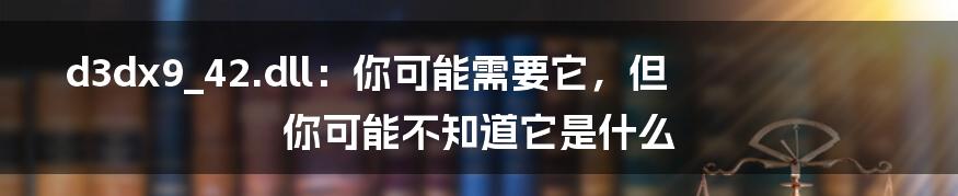 d3dx9_42.dll:你可能需要它,但你可能不知道它是什么