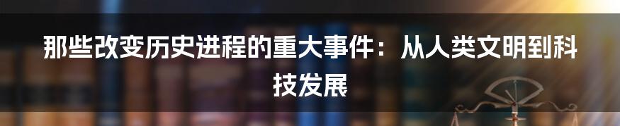 那些改变历史进程的重大事件:从人类文明到科技发展