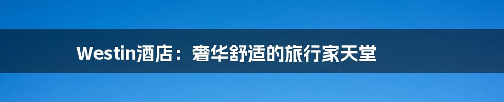 Westin酒店:奢华舒适的旅行家天堂