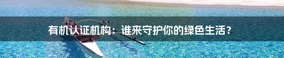 有机认证机构:谁来守护你的绿色生活?