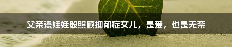 父亲瓷娃娃般照顾抑郁症女儿，是爱，也是无奈