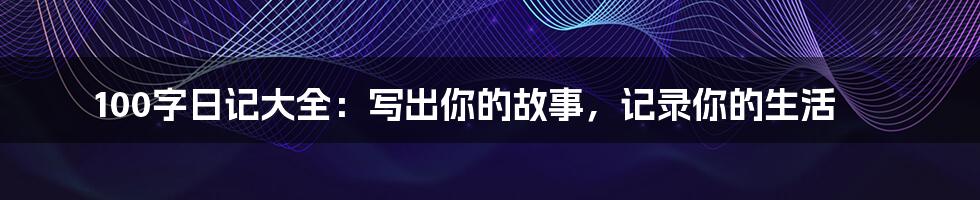 100字日记大全:写出你的故事,记录你的生活