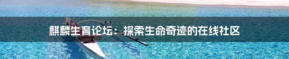 麒麟生育论坛:探索生命奇迹的在线社区