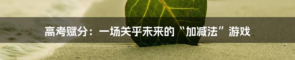 高考赋分:一场关乎未来的“加减法”游戏