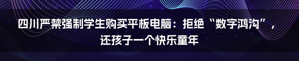 四川严禁强制学生购买平板电脑:拒绝“数字鸿沟”,还孩子一个快乐童年
