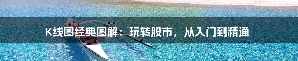 K线图经典图解：玩转股市，从入门到精通