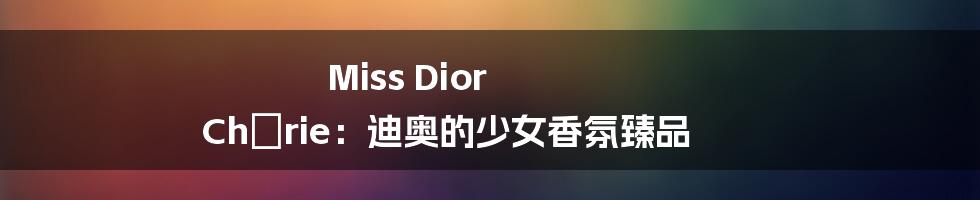 Miss Dior Chérie:迪奥的少女香氛臻品