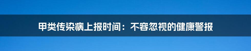 甲类传染病上报时间:不容忽视的健康警报