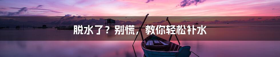 脱水了?别慌,教你轻松补水