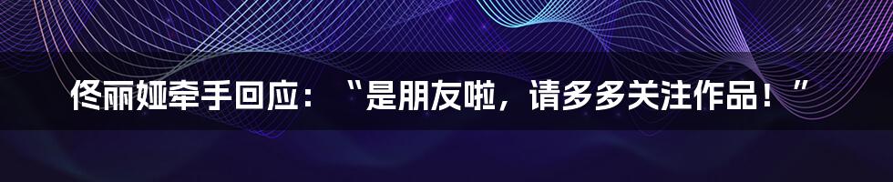 佟丽娅牵手回应：“是朋友啦，请多多关注作品！”